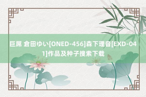 巨屌 倉田ゆい[ONED-456]森下理音[EXD-041]作品及种子搜索下载