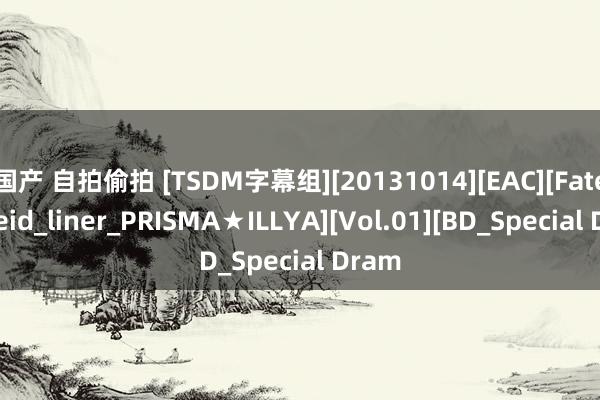 国产 自拍偷拍 [TSDM字幕组][20131014][EAC][Fate_kaleid_liner_PRISMA★ILLYA][Vol.01][BD_Special Dram