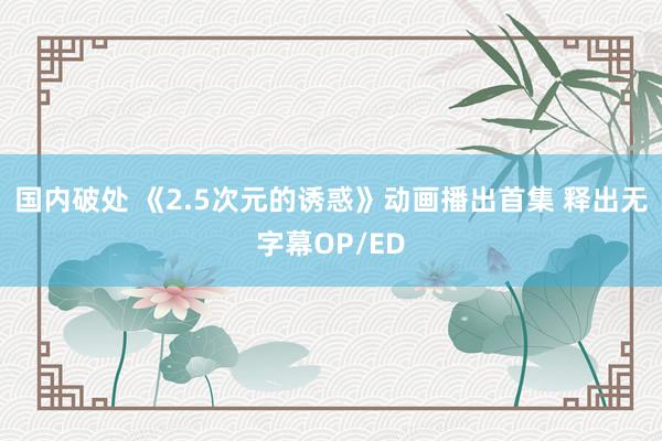 国内破处 《2.5次元的诱惑》动画播出首集 释出无字幕OP/ED