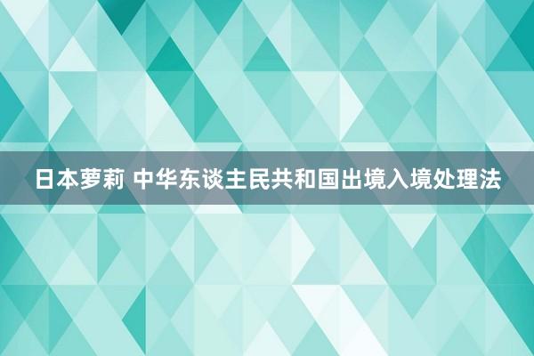 日本萝莉 中华东谈主民共和国出境入境处理法