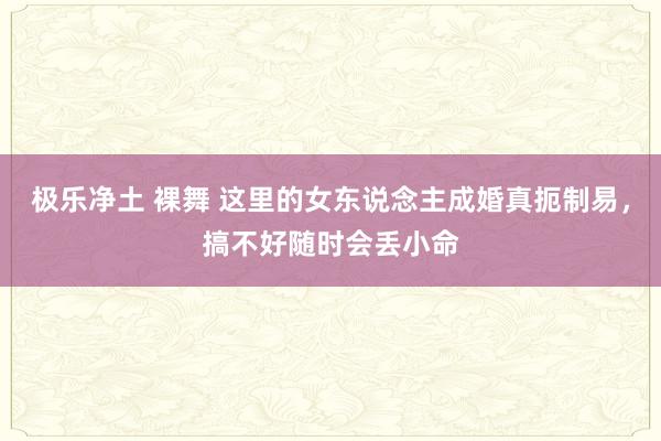 极乐净土 裸舞 这里的女东说念主成婚真扼制易，搞不好随时会丢小命