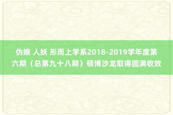 伪娘 人妖 形而上学系2018-2019学年度第六期（总第九十八期）硕博沙龙取得圆满收效