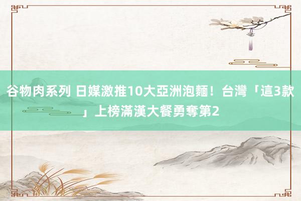 谷物肉系列 日媒激推10大亞洲泡麵！台灣「這3款」上榜　滿漢大餐勇奪第2