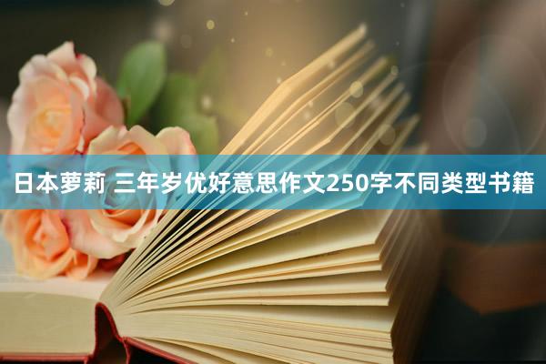 日本萝莉 三年岁优好意思作文250字不同类型书籍