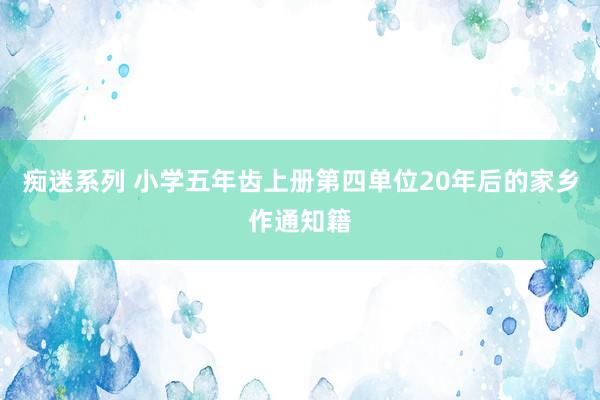 痴迷系列 小学五年齿上册第四单位20年后的家乡作通知籍