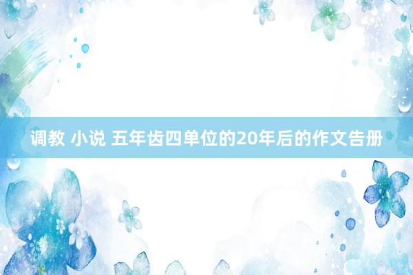 调教 小说 五年齿四单位的20年后的作文告册