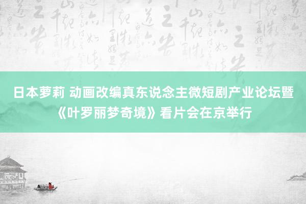 日本萝莉 动画改编真东说念主微短剧产业论坛暨《叶罗丽梦奇境》看片会在京举行