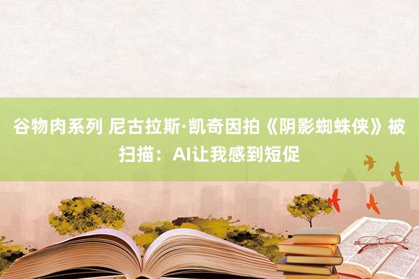 谷物肉系列 尼古拉斯·凯奇因拍《阴影蜘蛛侠》被扫描：AI让我感到短促