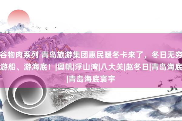 谷物肉系列 青岛旅游集团惠民暖冬卡来了，冬日无穷次乘游船、游海底！|奥帆|浮山湾|八大关|赵冬日|青岛海底寰宇