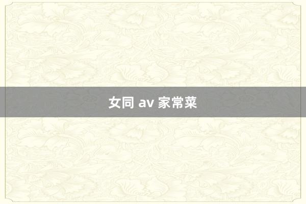 女同 av 家常菜