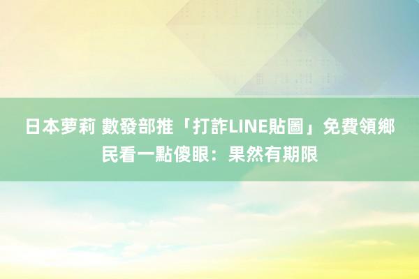 日本萝莉 數發部推「打詐LINE貼圖」免費領　鄉民看一點傻眼：果然有期限