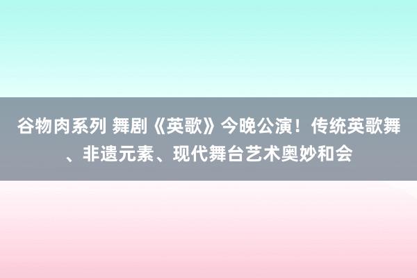 谷物肉系列 舞剧《英歌》今晚公演！传统英歌舞、非遗元素、现代舞台艺术奥妙和会