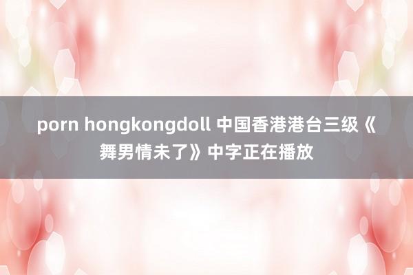 porn hongkongdoll 中国香港港台三级《舞男情未了》中字正在播放