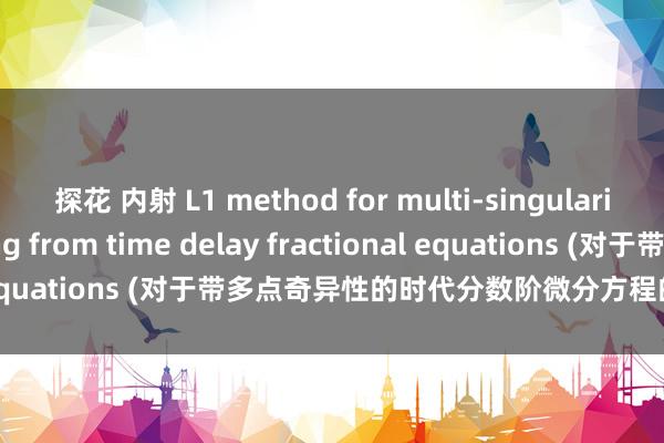 探花 内射 L1 method for multi-singularity problems arising from time delay fractional equations (对于带多点奇异性的时代分数阶微分方程的L1数值算法)