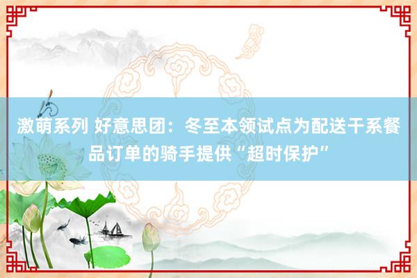 激萌系列 好意思团：冬至本领试点为配送干系餐品订单的骑手提供“超时保护”