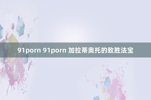 91porn 91porn 加拉蒂奥托的致胜法宝