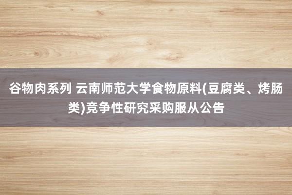 谷物肉系列 云南师范大学食物原料(豆腐类、烤肠类)竞争性研究采购服从公告