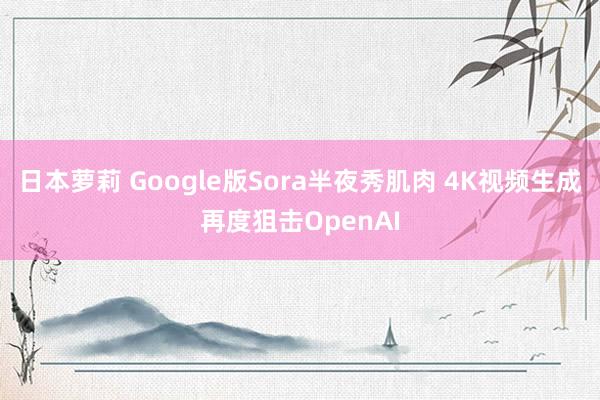 日本萝莉 Google版Sora半夜秀肌肉 4K视频生成再度狙击OpenAI